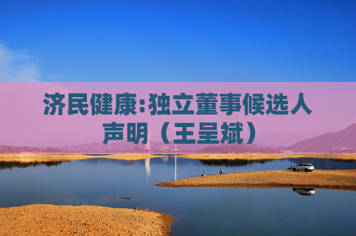 济民健康:独立董事候选人声明(王呈斌)