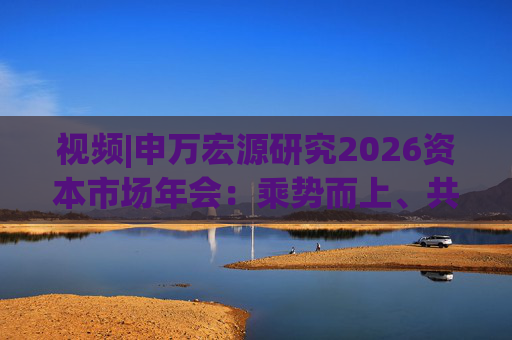 视频|申万宏源研究2026资本市场年会：乘势而上、共赢未来