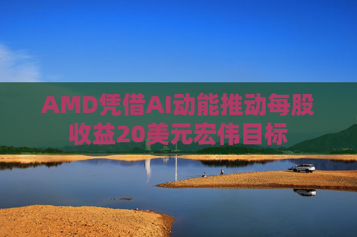 AMD凭借AI动能推动每股收益20美元宏伟目标