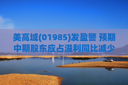 美高域(01985)发盈警 预期中期股东应占溢利同比减少约67.2%至400万港元