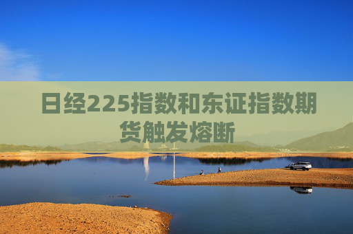 日经225指数和东证指数期货触发熔断  第1张
