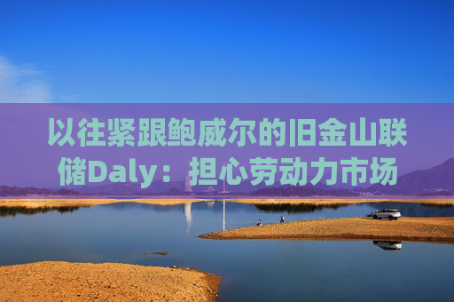 以往紧跟鲍威尔的旧金山联储Daly:担心劳动力市场突然恶化,支持12月降息
