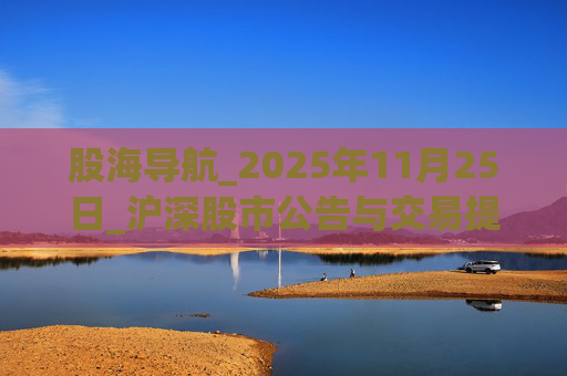 股海导航_2025年11月25日_沪深股市公告与交易提示