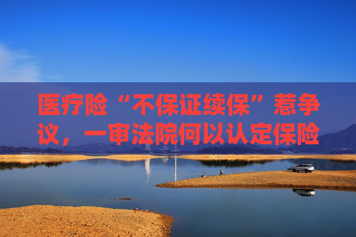 医疗险“不保证续保”惹争议,一审法院何以认定保险公司拒保不违法?