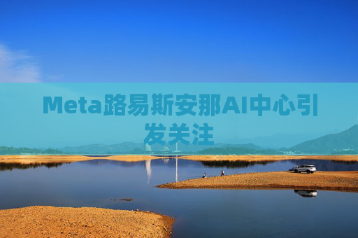 Meta路易斯安那AI中心引发关注