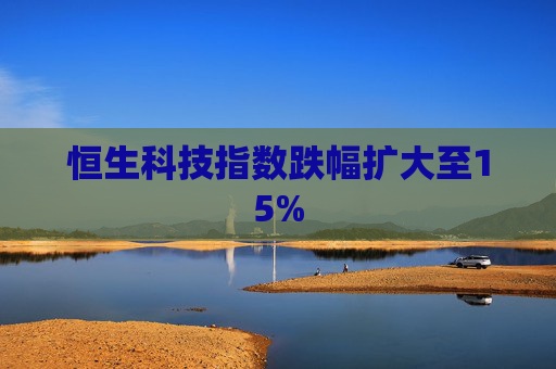 恒生科技指数跌幅扩大至15%