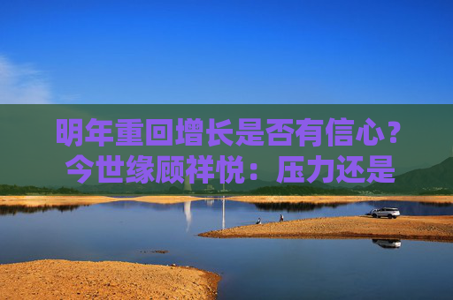 明年重回增长是否有信心? 今世缘顾祥悦:压力还是有的,持谨慎乐观态度