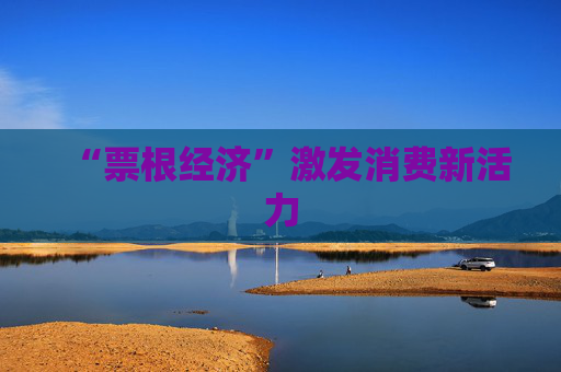 “票根经济”激发消费新活力