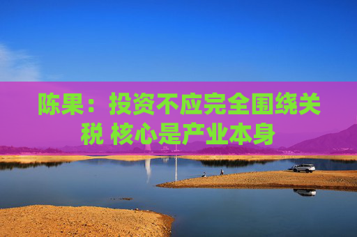 陈果：投资不应完全围绕关税 核心是产业本身