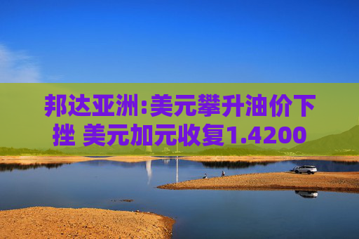 邦达亚洲:美元攀升油价下挫 美元加元收复1.4200