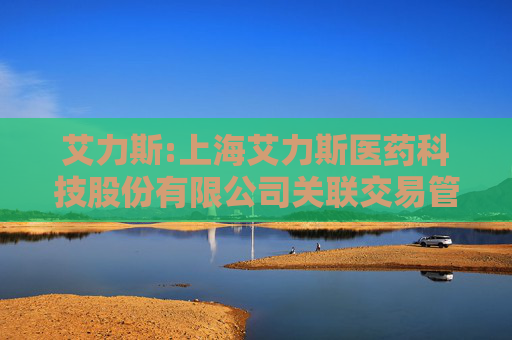 艾力斯:上海艾力斯医药科技股份有限公司关联交易管理制度