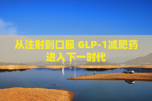 从注射到口服 GLP-1减肥药进入下一时代