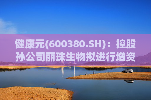健康元(600380.SH)：控股孙公司丽珠生物拟进行增资扩股  第1张