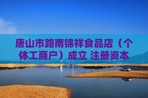 唐山市路南锦祥食品店（个体工商户）成立 注册资本1万人民币
