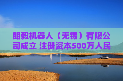 朗毅机器人(无锡)有限公司成立 注册资本500万人民币