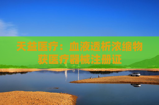 天益医疗:血液透析浓缩物获医疗器械注册证