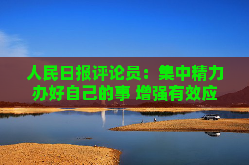 人民日报评论员：集中精力办好自己的事 增强有效应对美关税冲击的信心  第1张