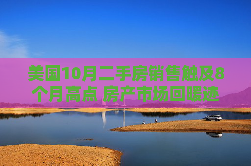 美国10月二手房销售触及8个月高点 房产市场回暖迹象依旧不明朗
