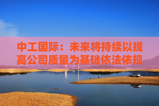 中工国际：未来将持续以提高公司质量为基础依法依规提升投资价值  第1张