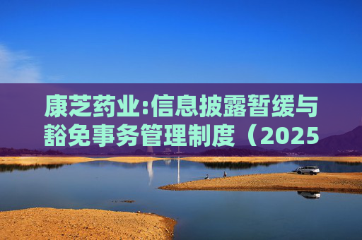 康芝药业:信息披露暂缓与豁免事务管理制度（2025年修订）