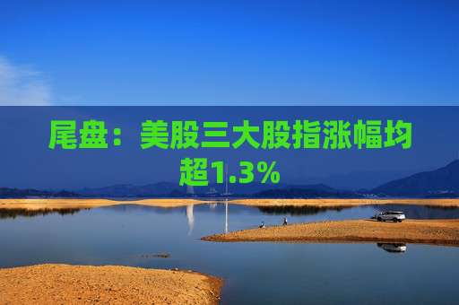 尾盘:美股三大股指涨幅均超1.3%