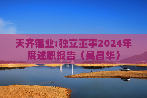 天齐锂业:独立董事2024年度述职报告（吴昌华）  第1张