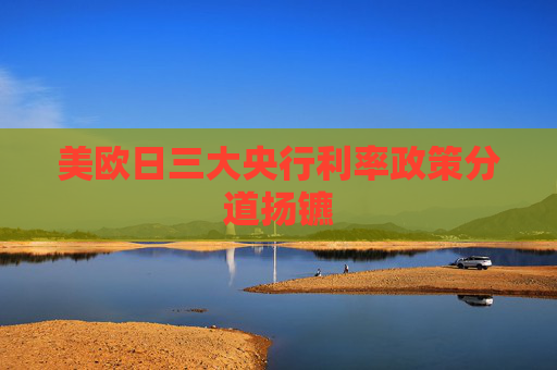 美欧日三大央行利率政策分道扬镳