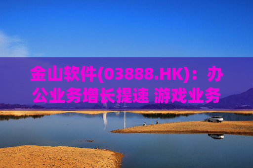 金山软件(03888.HK):办公业务增长提速 游戏业务短期承压