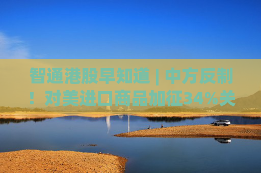 智通港股早知道 | 中方反制！对美进口商品加征34%关税 国际金价、油价大跌