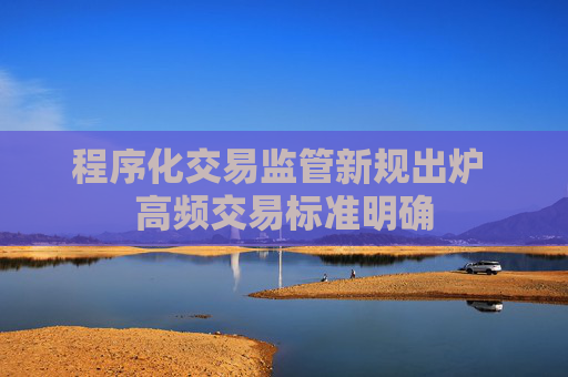 程序化交易监管新规出炉 高频交易标准明确