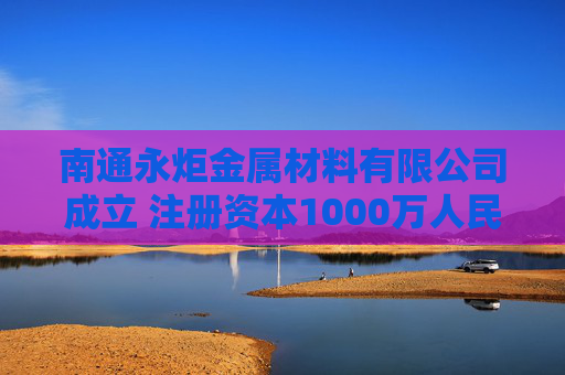 南通永炬金属材料有限公司成立 注册资本1000万人民币  第1张
