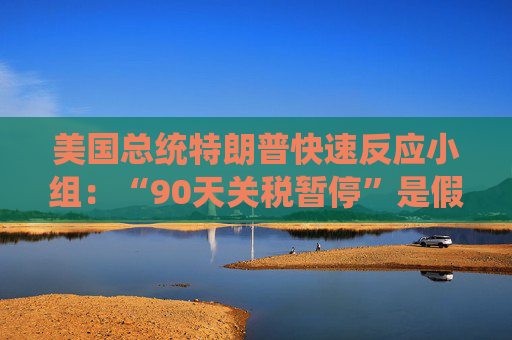 美国总统特朗普快速反应小组：“90天关税暂停”是假新闻