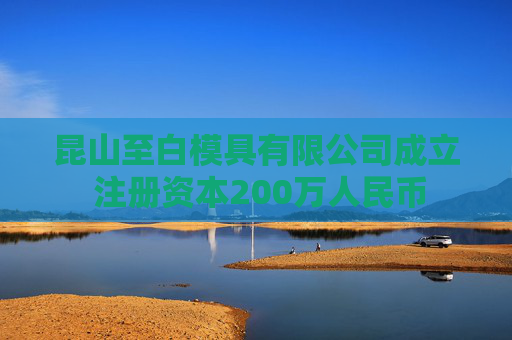 昆山至白模具有限公司成立 注册资本200万人民币