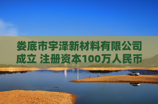 娄底市宇泽新材料有限公司成立 注册资本100万人民币