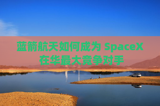 蓝箭航天如何成为 SpaceX 在华最大竞争对手 第1张 蓝箭航天如何成为 SpaceX 在华最大竞争对手 第1张