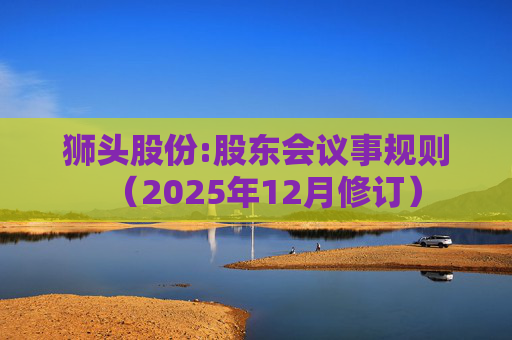 狮头股份:股东会议事规则（2025年12月修订）  第1张