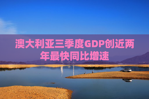 澳大利亚三季度GDP创近两年最快同比增速