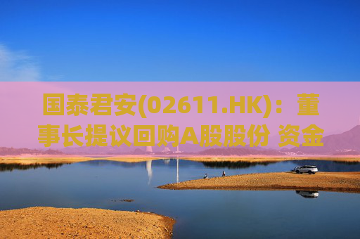 国泰君安(02611.HK)：董事长提议回购A股股份 资金总额10亿元-20亿元