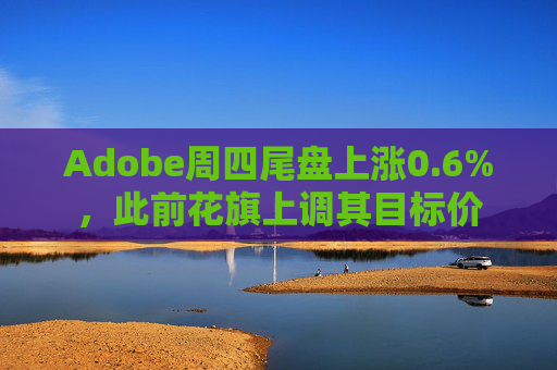 Adobe周四尾盘上涨0.6%，此前花旗上调其目标价