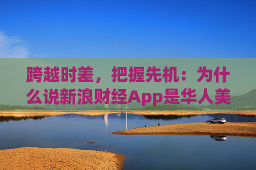 跨越时差,把握先机:为什么说新浪财经App是华人美股投资的“标配”? 第1张 跨越时差,把握先机:为什么说新浪财经App是华人美股投资的“标配”? 第1张