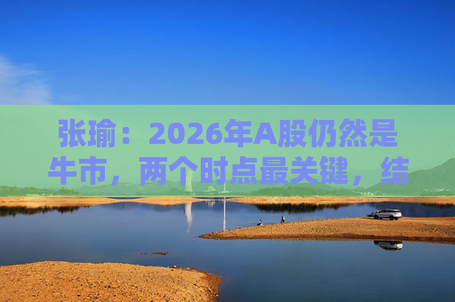 张瑜:2026年A股仍然是牛市,两个时点最关键,结构性差异没今年大