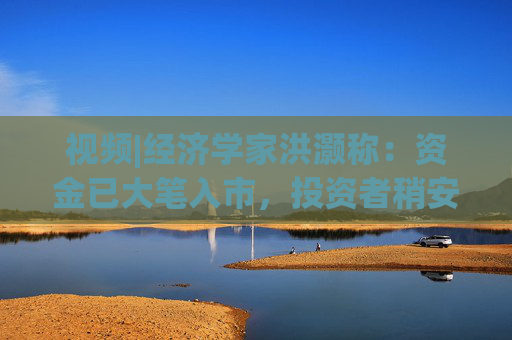 视频|经济学家洪灏称：资金已大笔入市，投资者稍安勿躁  第1张