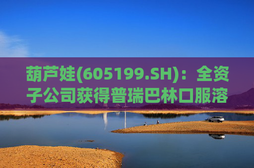 葫芦娃(605199.SH)：全资子公司获得普瑞巴林口服溶液药品注册证书