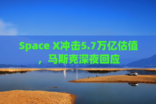 Space X冲击5.7万亿估值,马斯克深夜回应