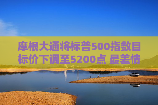摩根大通将标普500指数目标价下调至5200点 最差情境假设为4000点  第1张