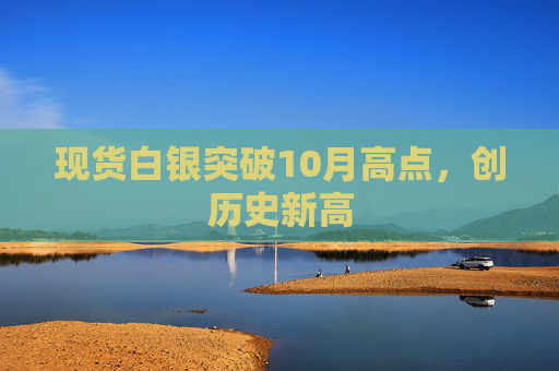 现货白银突破10月高点,创历史新高