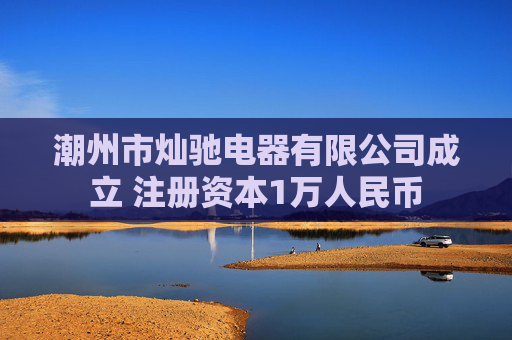 潮州市灿驰电器有限公司成立 注册资本1万人民币