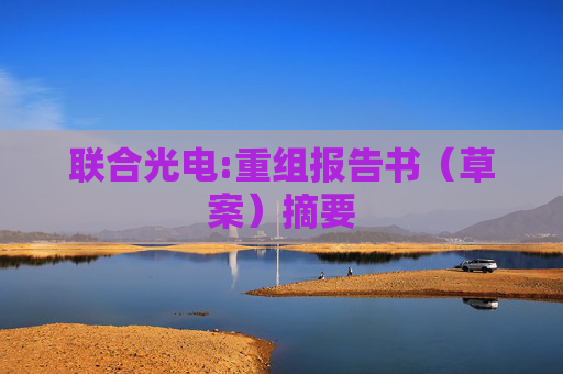 联合光电:重组报告书（草案）摘要