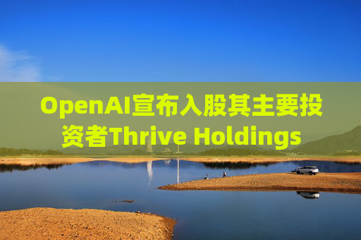 OpenAI宣布入股其主要投资者Thrive Holdings