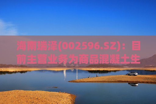 海南瑞泽(002596.SZ)：目前主营业务为商品混凝土生产与销售以及市政环卫业务